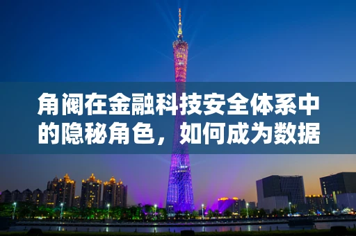 角阀在金融科技安全体系中的隐秘角色，如何成为数据流的安全守门员？
