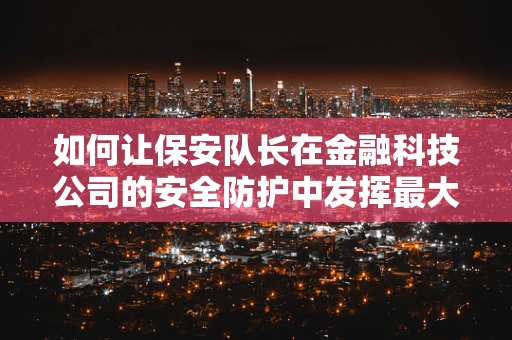 如何让保安队长在金融科技公司的安全防护中发挥最大效用？