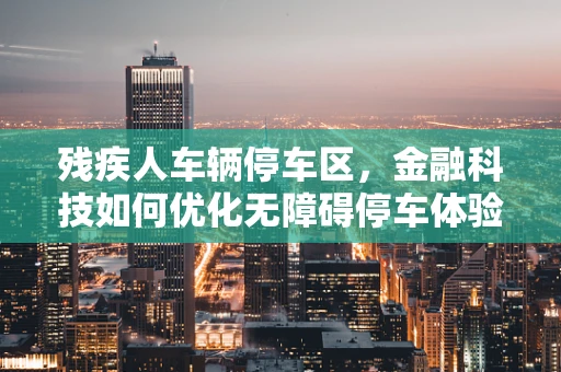 残疾人车辆停车区，金融科技如何优化无障碍停车体验？