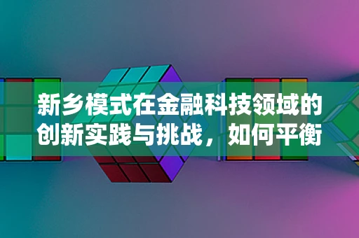 新乡模式在金融科技领域的创新实践与挑战，如何平衡传统与未来？