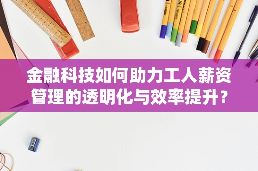 金融科技如何助力工人薪资管理的透明化与效率提升？