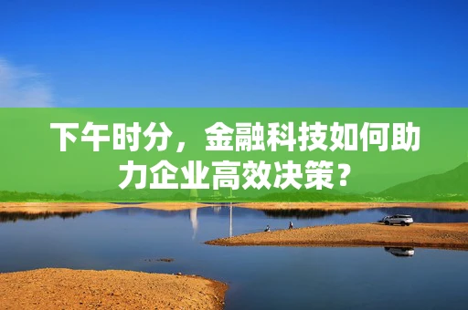 下午时分，金融科技如何助力企业高效决策？