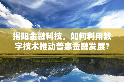 揭阳金融科技，如何利用数字技术推动普惠金融发展？