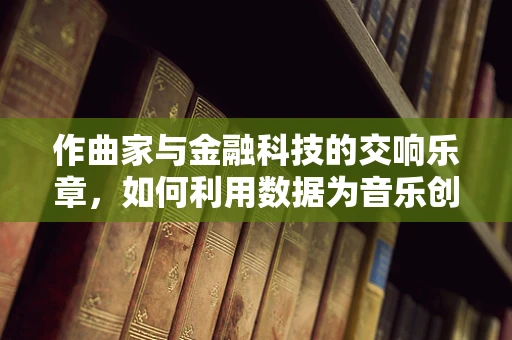 作曲家与金融科技的交响乐章，如何利用数据为音乐创作赋能？