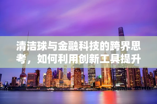 清洁球与金融科技的跨界思考，如何利用创新工具提升资产清洁效率？