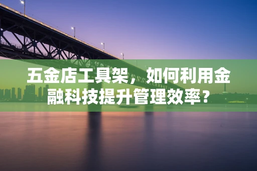五金店工具架，如何利用金融科技提升管理效率？