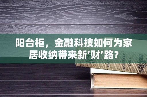 阳台柜，金融科技如何为家居收纳带来新‘财’路？