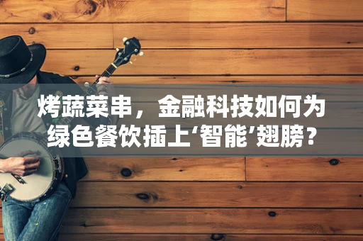 烤蔬菜串，金融科技如何为绿色餐饮插上‘智能’翅膀？