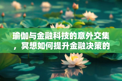 瑜伽与金融科技的意外交集，冥想如何提升金融决策的‘心’境界？