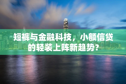 短裤与金融科技，小额信贷的轻装上阵新趋势？