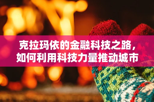 克拉玛依的金融科技之路，如何利用科技力量推动城市经济发展？