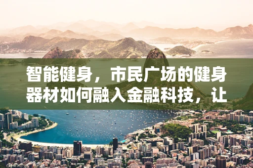 智能健身，市民广场的健身器材如何融入金融科技，让健康更‘智慧’？