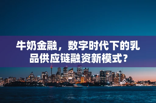 牛奶金融，数字时代下的乳品供应链融资新模式？