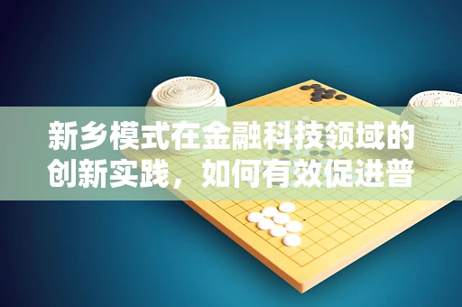 新乡模式在金融科技领域的创新实践，如何有效促进普惠金融的落地？