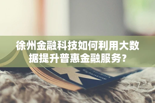 徐州金融科技如何利用大数据提升普惠金融服务？