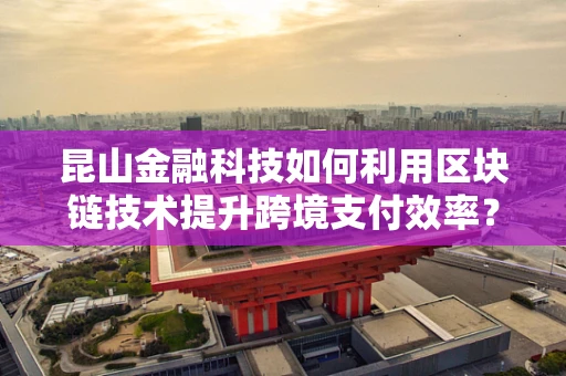 昆山金融科技如何利用区块链技术提升跨境支付效率？