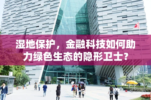 湿地保护，金融科技如何助力绿色生态的隐形卫士？