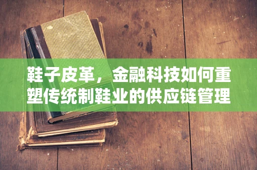 鞋子皮革，金融科技如何重塑传统制鞋业的供应链管理？