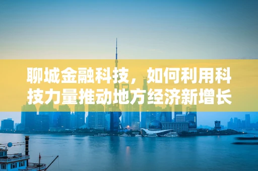 聊城金融科技，如何利用科技力量推动地方经济新增长？