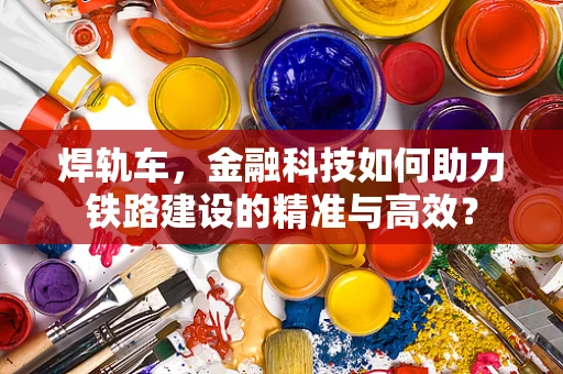 焊轨车，金融科技如何助力铁路建设的精准与高效？