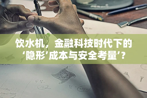 饮水机，金融科技时代下的‘隐形’成本与安全考量’？
