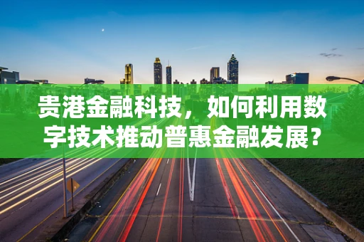 贵港金融科技，如何利用数字技术推动普惠金融发展？