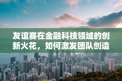 友谊赛在金融科技领域的创新火花，如何激发团队创造力？