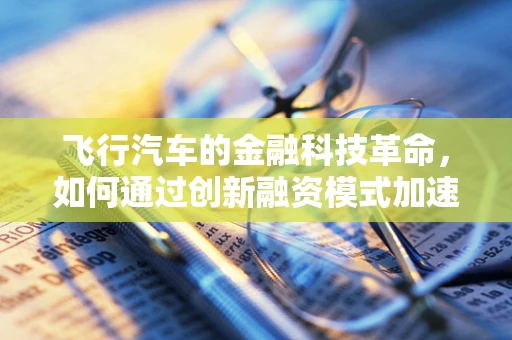 飞行汽车的金融科技革命，如何通过创新融资模式加速其商业化进程？