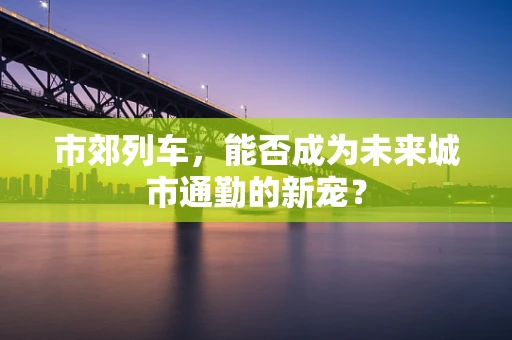 市郊列车，能否成为未来城市通勤的新宠？