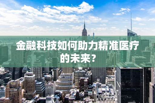 金融科技如何助力精准医疗的未来？