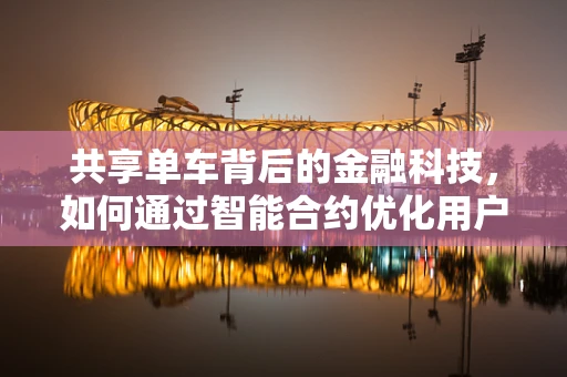 共享单车背后的金融科技，如何通过智能合约优化用户体验与风险管理？