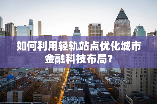 如何利用轻轨站点优化城市金融科技布局？