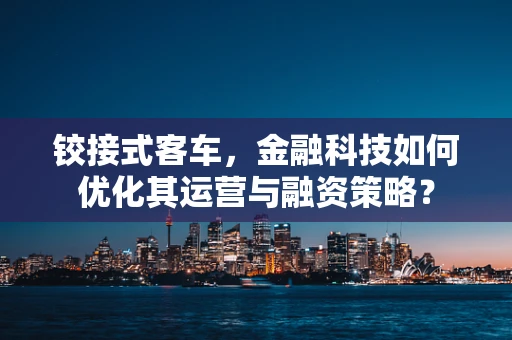 铰接式客车，金融科技如何优化其运营与融资策略？