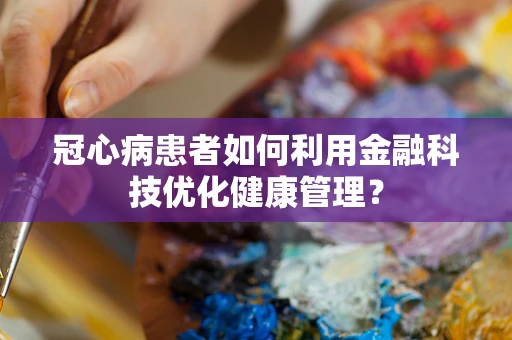 冠心病患者如何利用金融科技优化健康管理？