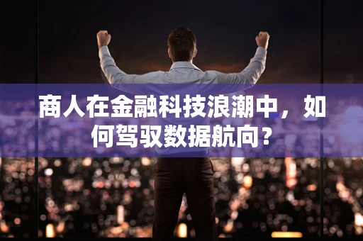 商人在金融科技浪潮中，如何驾驭数据航向？