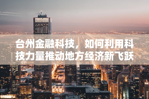 台州金融科技，如何利用科技力量推动地方经济新飞跃？