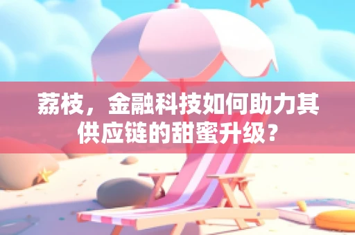 荔枝，金融科技如何助力其供应链的甜蜜升级？