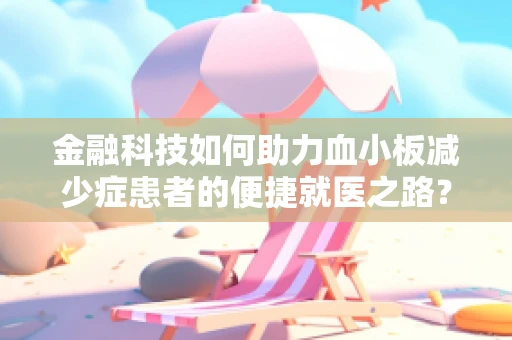 金融科技如何助力血小板减少症患者的便捷就医之路？