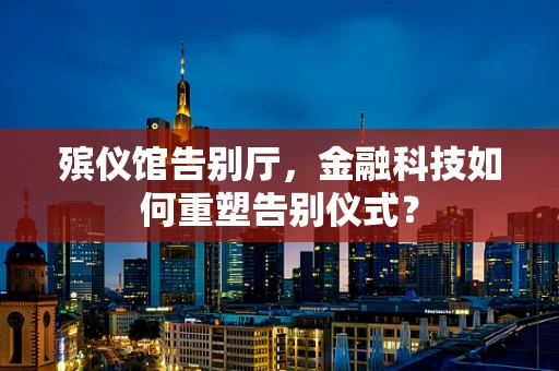 殡仪馆告别厅，金融科技如何重塑告别仪式？