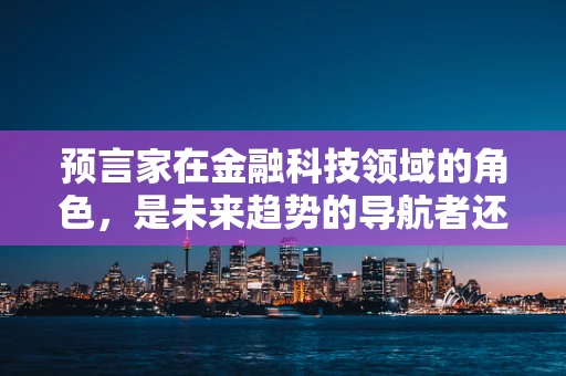 预言家在金融科技领域的角色，是未来趋势的导航者还是数据解读的魔术师？
