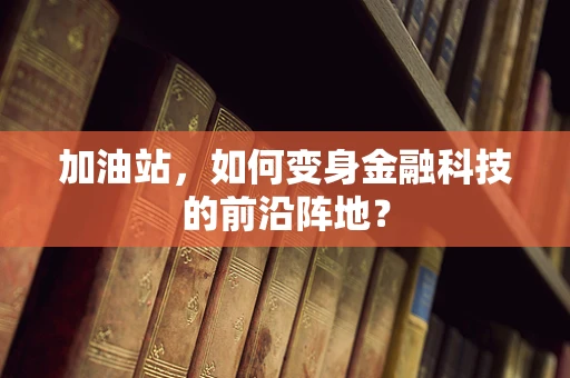 加油站，如何变身金融科技的前沿阵地？