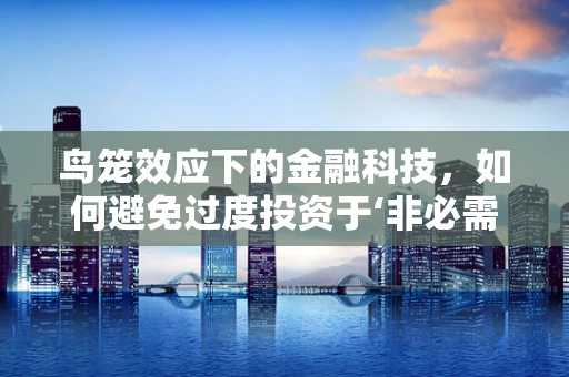 鸟笼效应下的金融科技，如何避免过度投资于‘非必需’的金融产品？