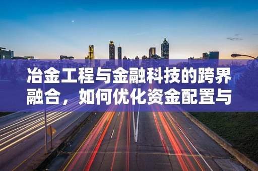 冶金工程与金融科技的跨界融合，如何优化资金配置与风险管理？