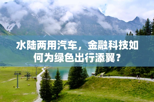水陆两用汽车，金融科技如何为绿色出行添翼？