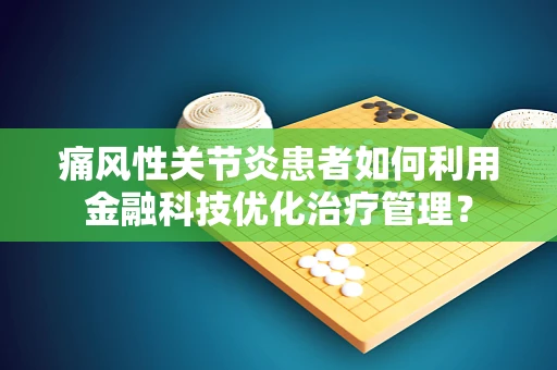 痛风性关节炎患者如何利用金融科技优化治疗管理？