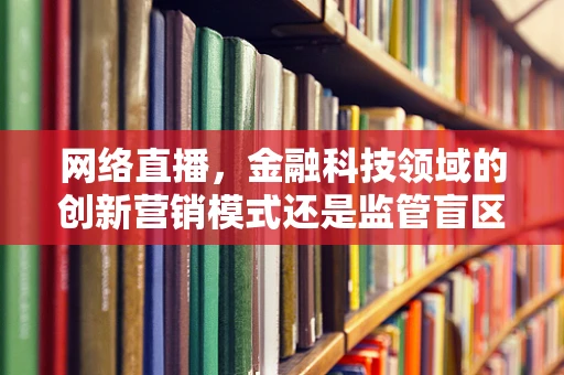 网络直播，金融科技领域的创新营销模式还是监管盲区？