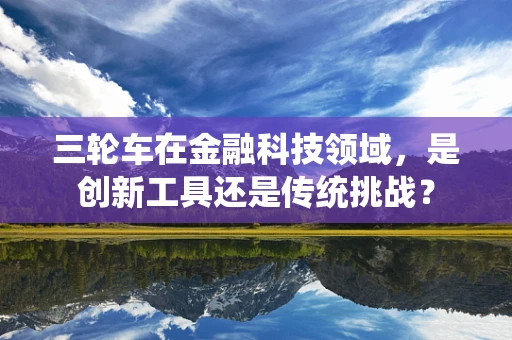 三轮车在金融科技领域，是创新工具还是传统挑战？