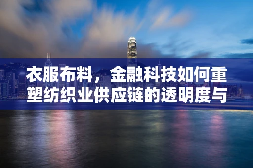 衣服布料，金融科技如何重塑纺织业供应链的透明度与效率？