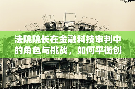 法院院长在金融科技审判中的角色与挑战，如何平衡创新与风险？