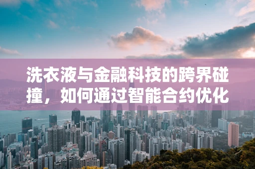 洗衣液与金融科技的跨界碰撞，如何通过智能合约优化供应链管理？